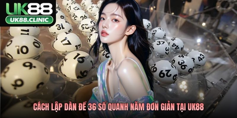 Cách lập dàn đề 36 số quanh năm đơn giản tại UK88